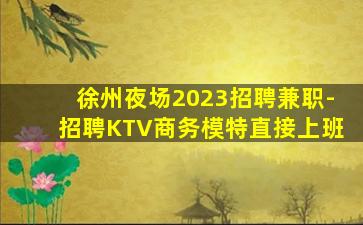 徐州夜场2023招聘兼职-招聘KTV商务模特直接上班