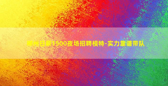 郴州日薪1500夜场招聘模特-实力靠谱带队